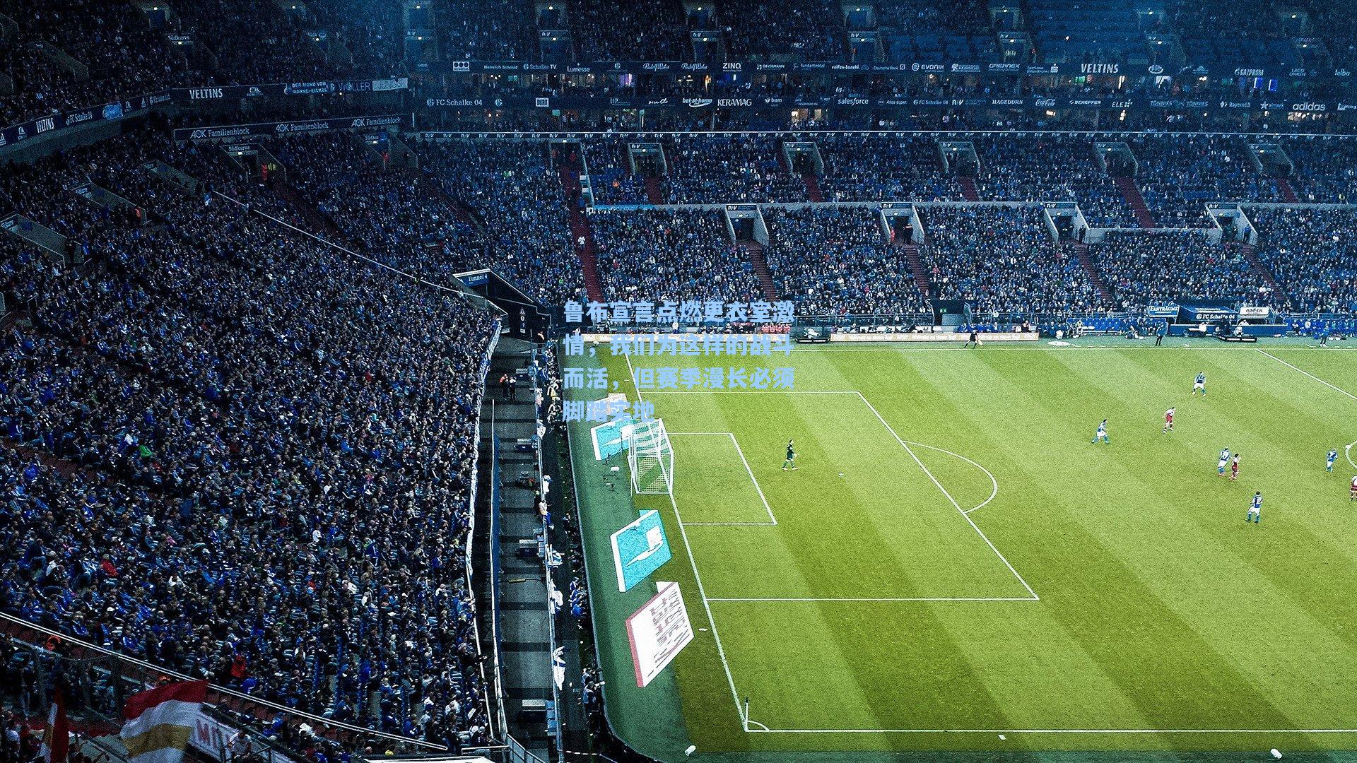 鲁布宣言点燃更衣室激情，我们为这样的战斗而活，但赛季漫长必须脚踏实地