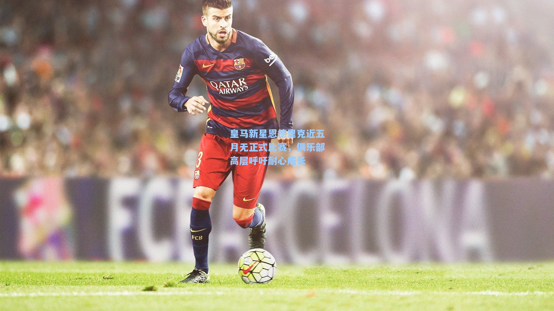 皇马新星恩德里克近五月无正式比赛，俱乐部高层呼吁耐心成长