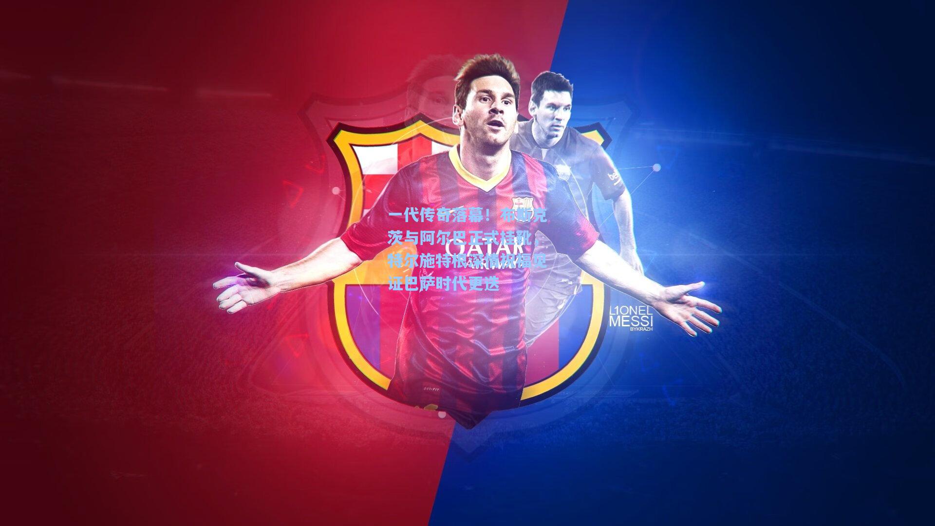 一代传奇落幕！布斯克茨与阿尔巴正式挂靴，特尔施特根深情祝福见证巴萨时代更迭