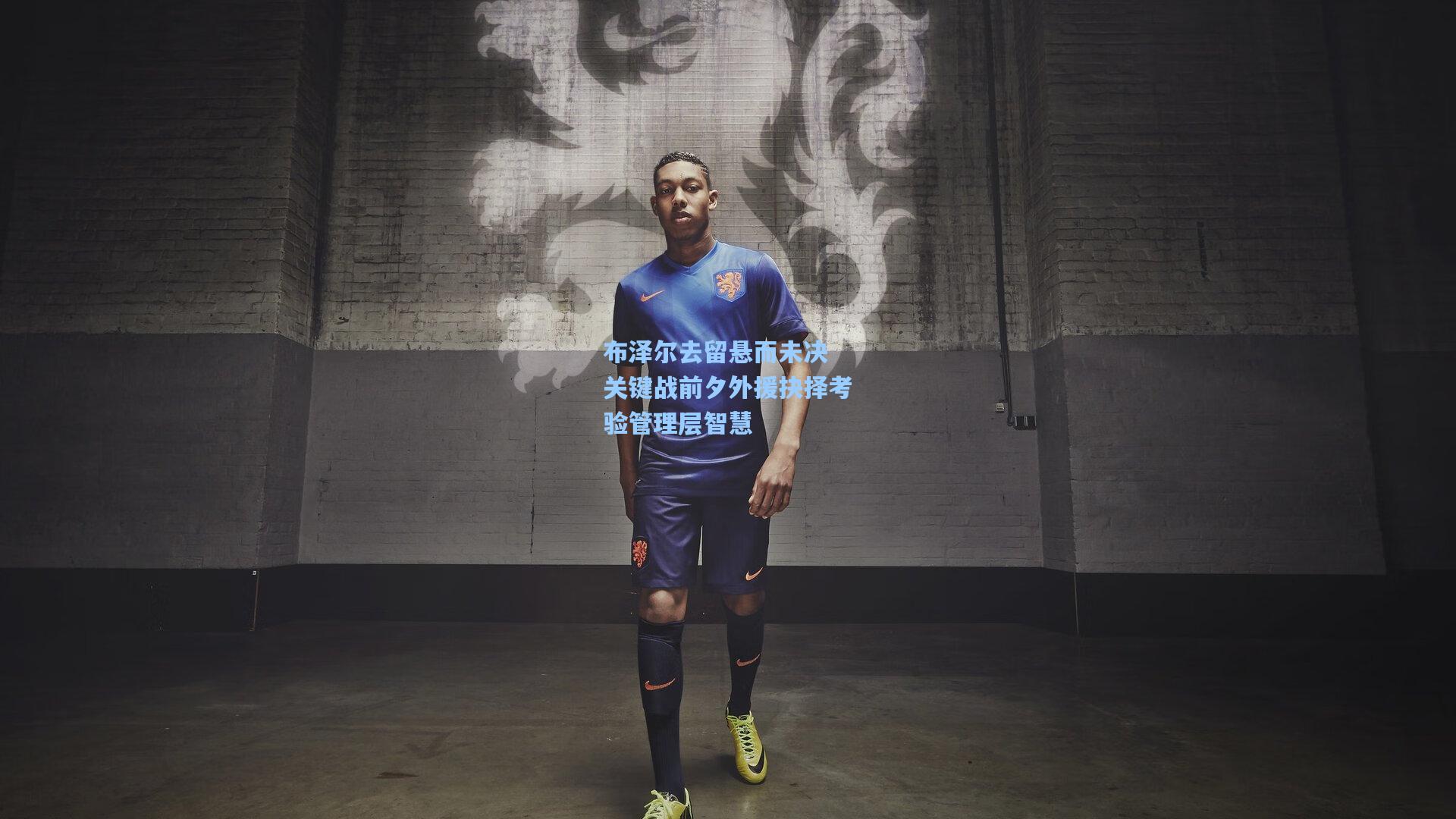 布泽尔去留悬而未决 关键战前夕外援抉择考验管理层智慧