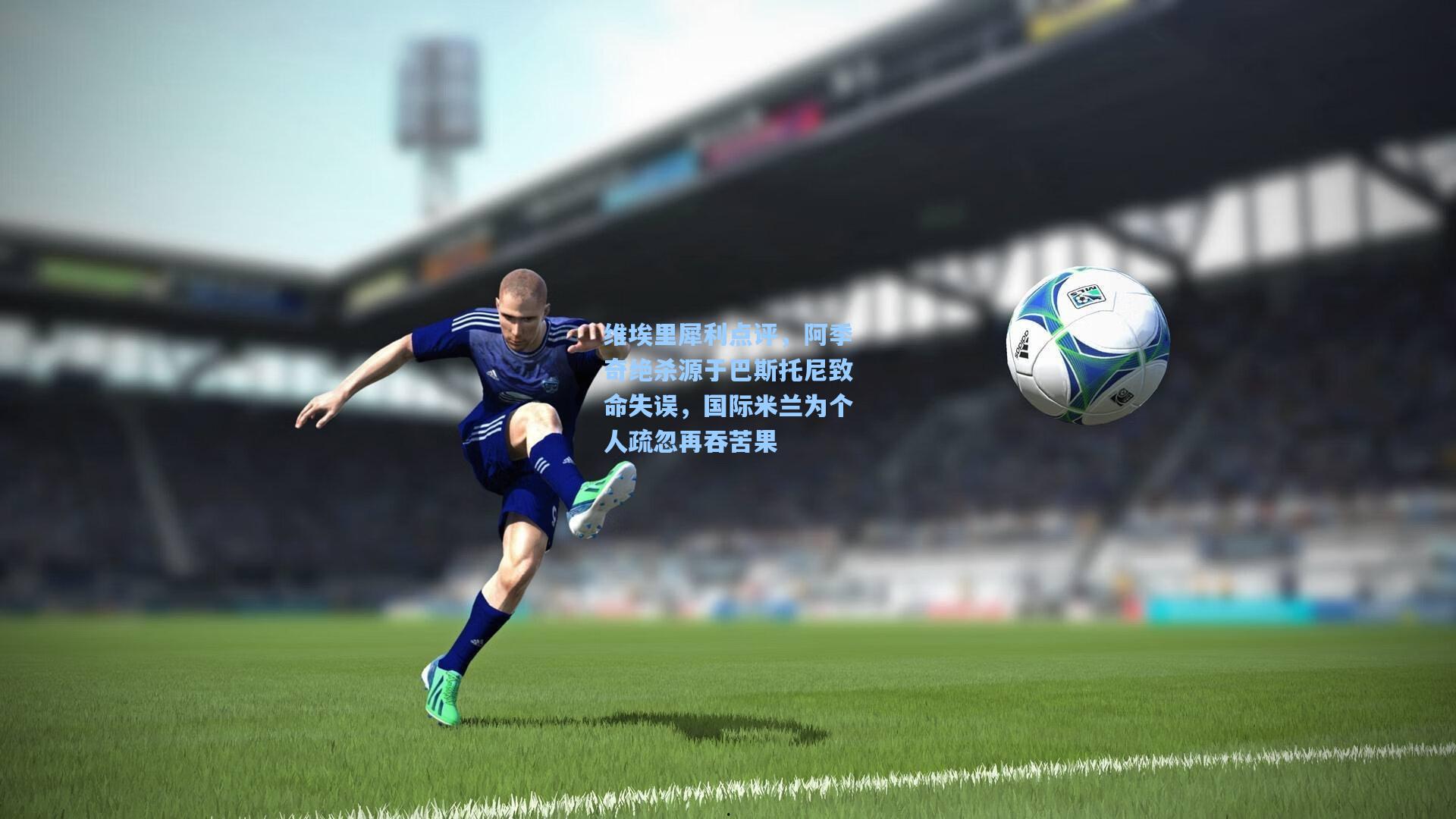 维埃里犀利点评，阿季奇绝杀源于巴斯托尼致命失误，国际米兰为个人疏忽再吞苦果