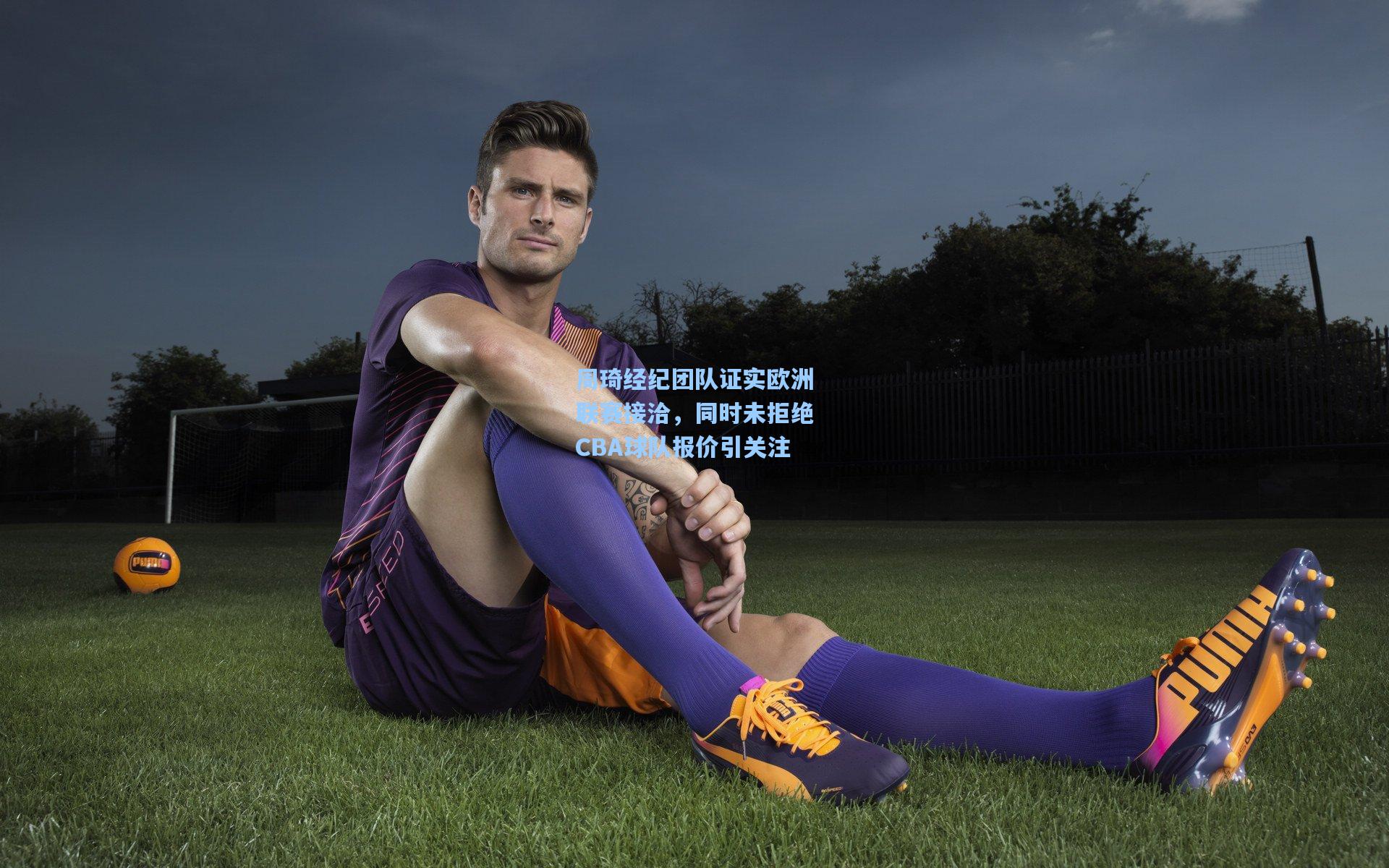 周琦经纪团队证实欧洲联赛接洽,同时未拒绝CBA球队报价引关注