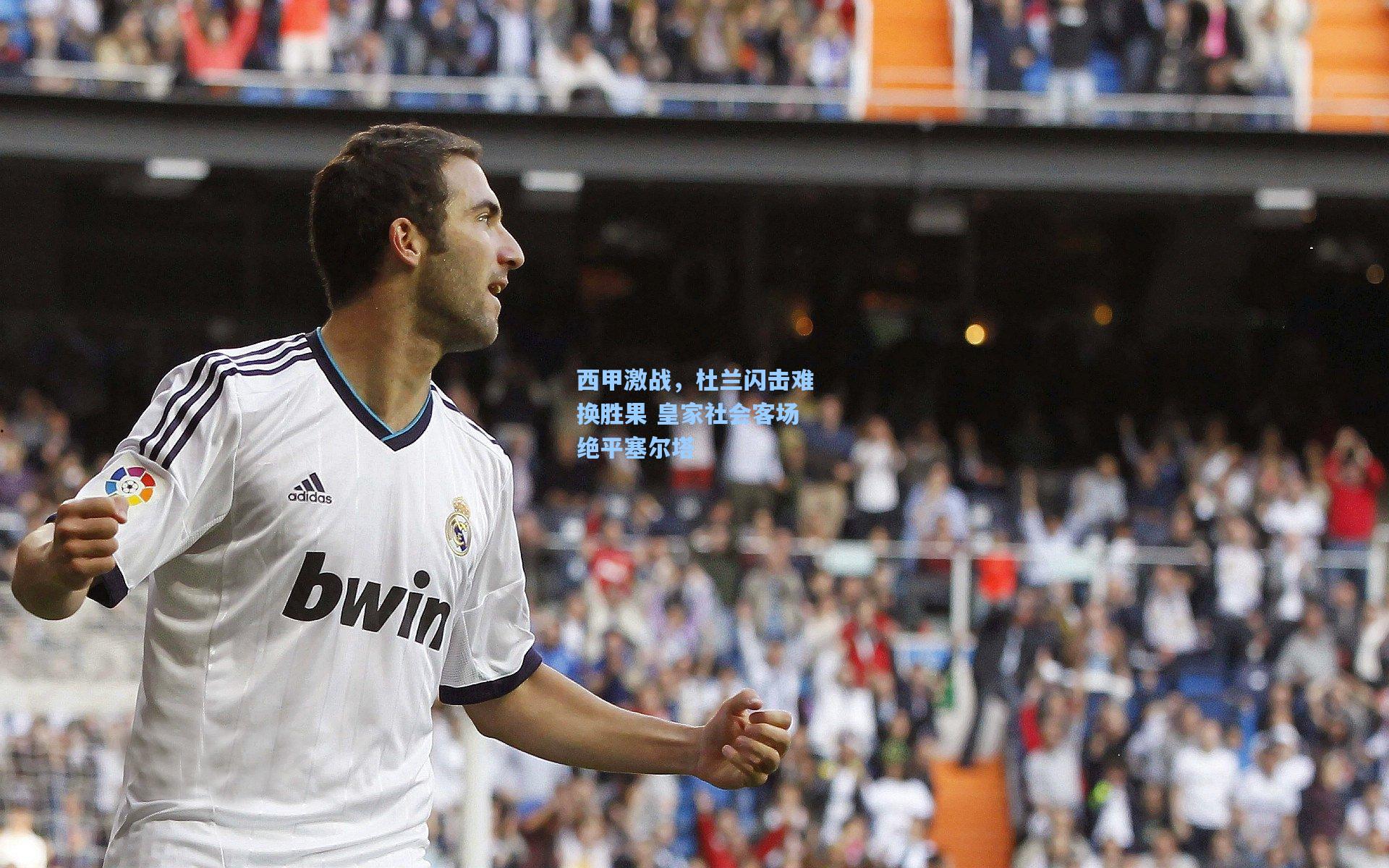 西甲激战，杜兰闪击难换胜果 皇家社会客场绝平塞尔塔