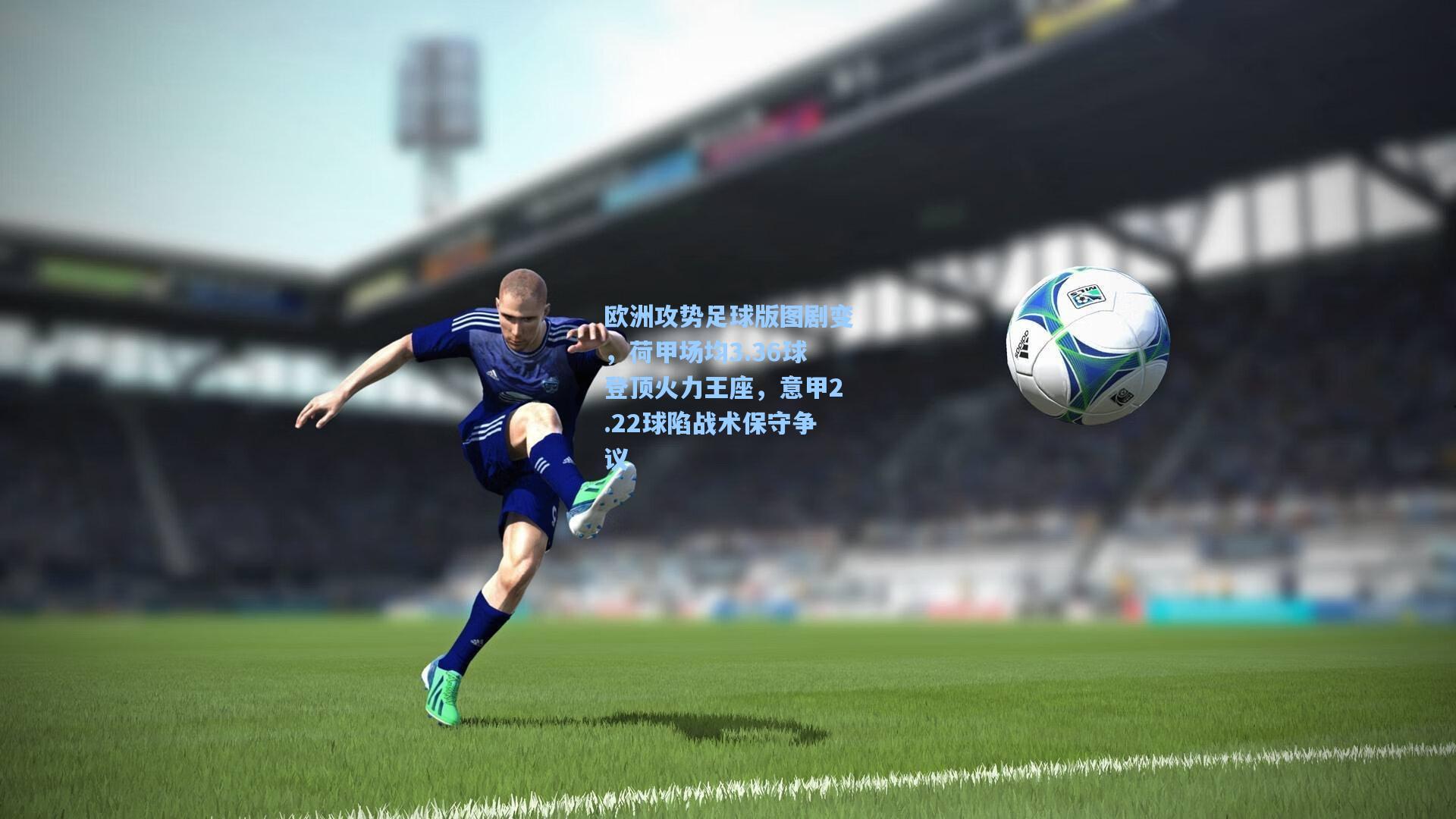 欧洲攻势足球版图剧变,荷甲场均3.36球登顶火力王座,意甲2.22球陷战术保守争议