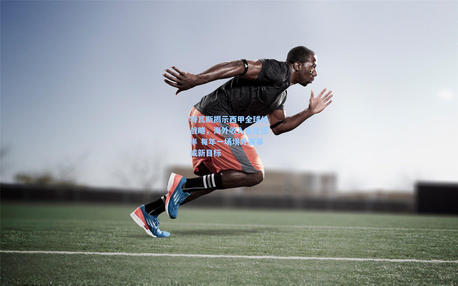 特瓦斯揭示西甲全球化战略，海外收入占比近半 每年一场境外赛事成新目标